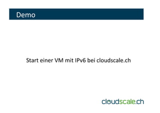 Demo	
	
	
	
Start	einer	VM	mit	IPv6	bei	cloudscale.ch	
 