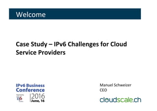 Welcome	
Case	Study	–	IPv6	Challenges	for	Cloud	
Service	Providers	
Manuel	Schweizer	
CEO	
 