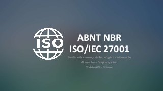 ABNT NBR
ISO/IEC 27001
Gestão e Governança de Tecnologia da Informação
Allan – Ana – Stephany – Yuri
6º ciclo ADS - Noturno
 
