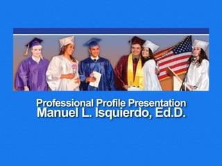 Professional Profile Presentation
Manuel L. Isquierdo, Ed.D.
 