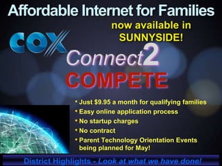 now available in
SUNNYSIDE!
• Just $9.95 a month for qualifying families
• Easy online application process
• No startup charges
• No contract
• Parent Technology Orientation Events
being planned for May!
Affordable Internet for Families
Connect2
COMPETE
District Highlights - Look at what we have done!
 