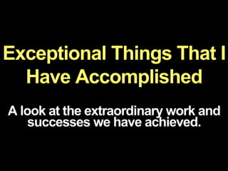 Exceptional Things That I
Have Accomplished
A look at the extraordinary work and
successes we have achieved.
 