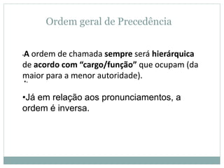 Ordem geral de Precedência
●.●.
•A ordem de chamada sempre será hierárquica
de acordo com “cargo/função” que ocupam (da
maior para a menor autoridade).
•Já em relação aos pronunciamentos, a
ordem é inversa.
 