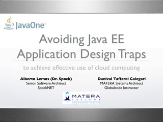 Avoiding Java EE
Application Design Traps
 to achieve effective use of cloud computing
Alberto Lemos (Dr. Spock)      Danival Taffarel Calegari
   Senior Software Architect    MATERA Systems Architect
          SpockNET                Globalcode Instructor
 