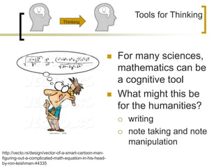  For many sciences,
mathematics can be
a cognitive tool
 What might this be
for the humanities?
 writing
 note taking and note
manipulation
Tools for Thinking
http://vecto.rs/design/vector-of-a-smart-cartoon-man-
figuring-out-a-complicated-math-equation-in-his-head-
by-ron-leishman-44335
Thinking
 