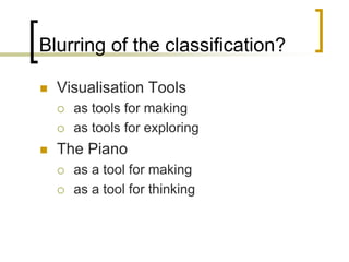 Blurring of the classification?
 Visualisation Tools
 as tools for making
 as tools for exploring
 The Piano
 as a tool for making
 as a tool for thinking
 