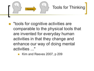  "tools for cognitive activities are
comparable to the physical tools that
are invented for everyday human
activities in that they change and
enhance our way of doing mental
activities ..."
 Kim and Reeves 2007, p 209
Tools for ThinkingThinking
 