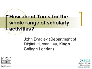 How about Tools for the
whole range of scholarly
activities?
John Bradley (Department of
Digital Humanities, King's
College London)
 