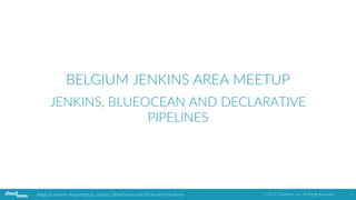 BELGIUM	JENKINS	AREA	MEETUP
JENKINS,	BLUEOCEAN	AND	DECLARATIVE
PIPELINES
Belgium	Jenkins	Area	Meetup:	Jenkins,	BlueOcean	and	Declarative	Pipelines ©	2017	CloudBees,	Inc.	All	Rights	Reserved 1
 