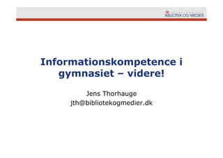 Informationskompetence i
   gymnasiet – videre!

         Jens Thorhauge
     jth@bibliotekogmedier.dk
 