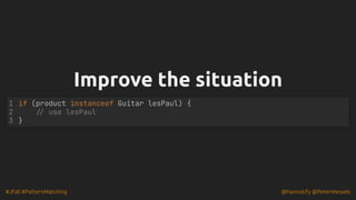 #JFall #PatternMatching @hannotify @PeterWessels
Improve the situation
Improve the situation
if (product instanceof Guitar lesPaul) {
1
2 // use lesPaul
3 }
 