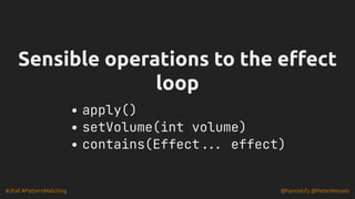#JFall #PatternMatching @hannotify @PeterWessels
Sensible operations to the effect
Sensible operations to the effect
loop
loop
apply()
setVolume(int volume)
contains(Effect... effect)
 