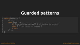 #JFall #PatternMatching @hannotify @PeterWessels
Guarded patterns
Guarded patterns
switch(effect) {
// ...
case Tuner tu:
if (!tu.isInTune(guitar)) { // tuning is needed }
else { // no tuning is needed }
break;
// ...
}
1
2
3
4
5
6
7
8
 