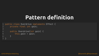 #JFall #PatternMatching @hannotify @PeterWessels
Pattern definition
Pattern definition
public class Overdrive implements Effect {
private final int gain;
public Overdrive(int gain) {
this.gain = gain;
}
}
1
2
3
4
5
6
7
 