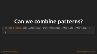 #JFall #PatternMatching @hannotify @PeterWessels
Can we combine patterns?
Can we combine patterns?
static boolean isDelayTimeEqualToReverbRoomSize(EffectLoop effectLoop) {
}
1
2
3
 