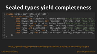 #JFall #PatternMatching @hannotify @PeterWessels
Sealed types yield completeness
Sealed types yield completeness
static String apply(Effect effect) {
return switch(effect) {
case Delay(int timeInMs) -> String.format("Delay active of %d ms.",
case Reverb(String name, int roomSize) -> String.format("Reverb acti
case Overdrive(int gain) -> String.format("Overdrive active with gai
case Tremolo(int depth, int rate) -> String.format("Tremolo active w
case Tuner(int pitchInHz) -> String.format("Tuner active with pitch
case EffectLoop(Tuner(int pitchInHz), _) -> String.format("The Effec
case EffectLoop(var effects) -> effects.stream().map(Effect::apply).
1
2
3
4
5
6
7
8
9
10 };
11 }
https://openjdk.org/projects/amber/design-notes/patterns/pattern-matching-for-java
 