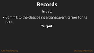 #JFall #PatternMatching @hannotify @PeterWessels
Records
Records
Input:
Input:
Commit to the class being a transparent carrier for its
data.
Output:
Output:
 