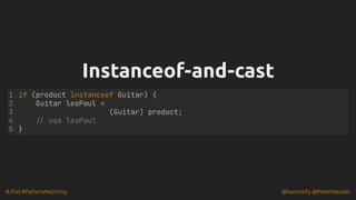 #JFall #PatternMatching @hannotify @PeterWessels
Instanceof-and-cast
Instanceof-and-cast
if (product instanceof Guitar) {
Guitar lesPaul =
(Guitar) product;
// use lesPaul
}
1
2
3
4
5
 