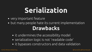 #JFall #PatternMatching @hannotify @PeterWessels
Serialization
Serialization
very important feature
but many people hate its current implementation
Drawbacks
Drawbacks
it undermines the accessibility model
serialization logic is not 'readable code'
it bypasses constructors and data validation
 