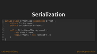#JFall #PatternMatching @hannotify @PeterWessels
Serialization
Serialization
public class EffectLoop implements Effect {
private String name;
private Set<Effect> effects;
public EffectLoop(String name) {
this.name = name;
this.effects = new HashSet<>();
}
}
1
2
3
4
5
6
7
8
9
 