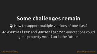 #JFall #PatternMatching @hannotify @PeterWessels
Some challenges remain
Some challenges remain
Q:
Q: How to support multiple versions of one class?
How to support multiple versions of one class?
A: @Serializer and @Deserializer annotations could
get a property version in the future.
 