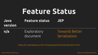 #JFall #PatternMatching @hannotify @PeterWessels
Feature Status
Feature Status
Java
version
Feature status JEP
n/a Exploratory
document
Towards Better
Serialization
https://cr.openjdk.java.net/~briangoetz/amber/serialization.html
 