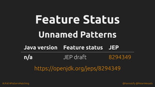 #JFall #PatternMatching @hannotify @PeterWessels
Feature Status
Feature Status
Unnamed Patterns
Unnamed Patterns
Java version Feature status JEP
n/a JEP draft 8294349
https://openjdk.org/jeps/8294349
https://openjdk.org/jeps/8294349
 