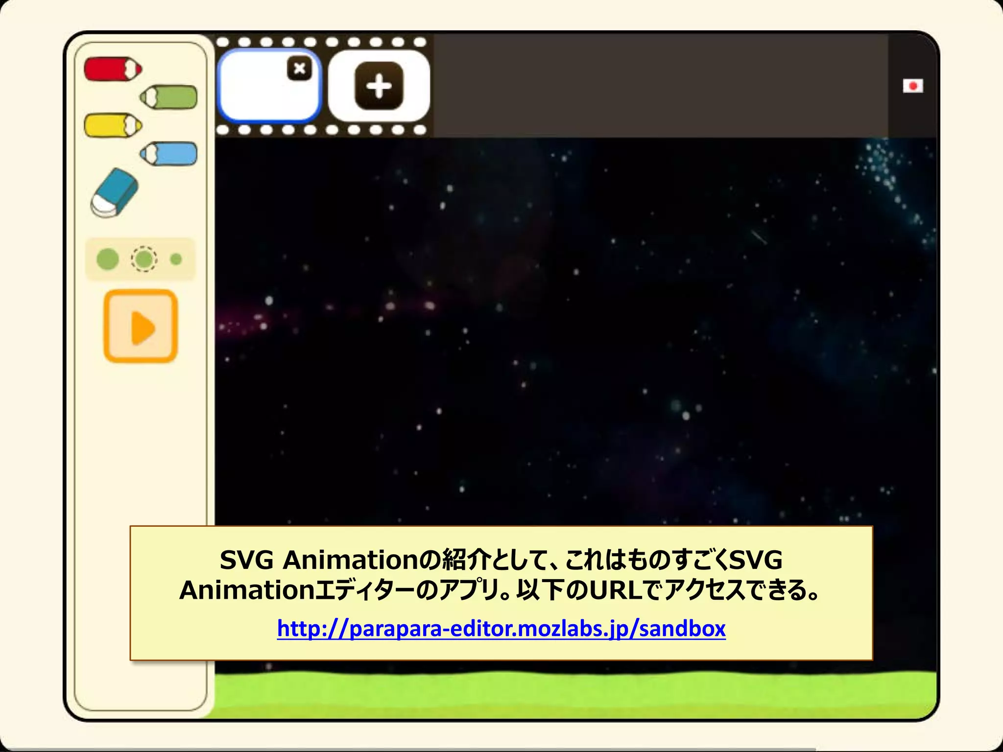 SVG Animationの紹介として、これはものすごくSVG
Animationエディターのアプリ。以下のURLでアクセスできる。
http://parapara-editor.mozlabs.jp/sandbox

 