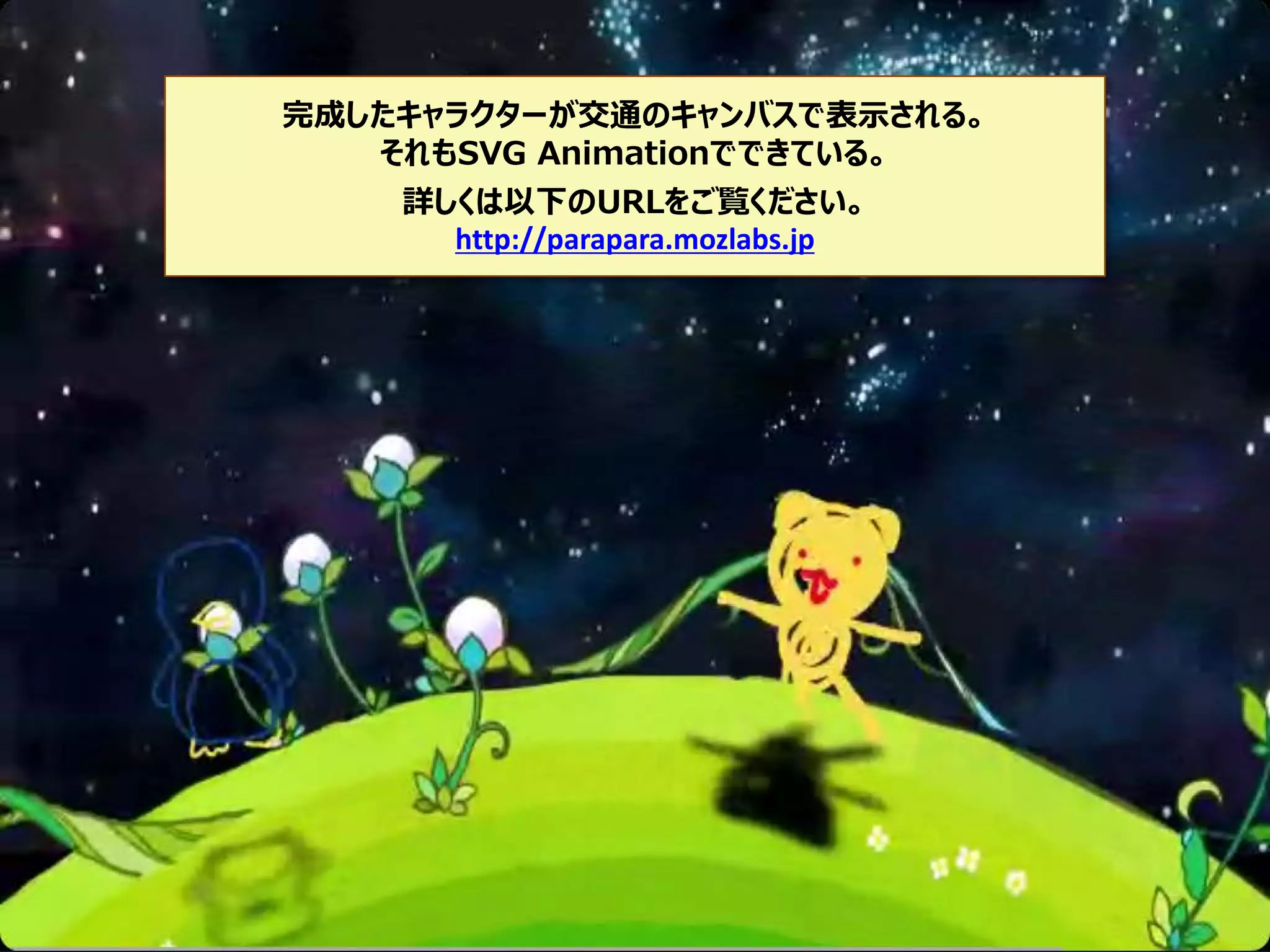 完成したキャラクターが交通のキャンバスで表示される。
それもSVG Animationでできている。
詳しくは以下のURLをご覧ください。
http://parapara.mozlabs.jp

 