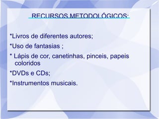 RECURSOS METODOLÓGICOS:


*Livros de diferentes autores;
*Uso de fantasias ;
* Lápis de cor, canetinhas, pinceis, papeis
  coloridos
*DVDs e CDs;
*Instrumentos musicais.
 