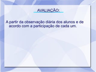 AVALIAÇÃO:

A partir da observação diária dos alunos e de
  acordo com a participação de cada um.
 
