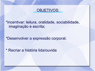 OBJETIVOS:


*Incentivar: leitura, oralidade, sociabilidade,
  imaginação e escrita;


*Desenvolver a expressão corporal;


* Recriar a história lida/ouvida
 