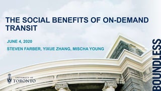 JUNE 4, 2020
STEVEN FARBER, YIXUE ZHANG, MISCHA YOUNG
THE SOCIAL BENEFITS OF ON-DEMAND
TRANSIT
 