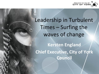 Leadership in Turbulent
  Times – Surfing the
   waves of change
      Kersten England
Chief Executive, City of York
          Council
 