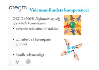 Vidensamfundets kompetencer
    OECD (2005) Deﬁnition og valg
    af centrale kompetencer:
    •  anvende redskaber interaktivt

    •  samarbejde i heterogene
       grupper

    •  handle selvstændigt

2
 