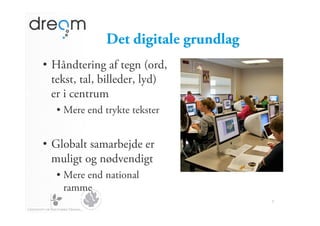 Det digitale grundlag
•  Håndtering af tegn (ord,
   tekst, tal, billeder, lyd)
   er i centrum
   •  Mere end trykte tekster


•  Globalt samarbejde er
   muligt og nødvendigt
   •  Mere end national
      ramme
                                       3
 