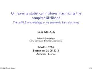 On learning statistical mixtures maximizing the 
complete likelihood 
The k-MLE methodology using geometric hard clustering 
Frank NIELSEN 
´ Ecole Polytechnique 
Sony Computer Science Laboratories 
MaxEnt 2014 
September 21-26 2014 
Amboise, France 

c 2014 Frank Nielsen 1/39 
 