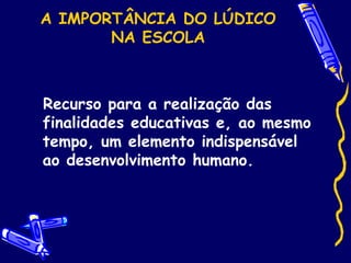 A IMPORTÂNCIA DO LÚDICO
NA ESCOLA
Recurso para a realização das
finalidades educativas e, ao mesmo
tempo, um elemento indispensável
ao desenvolvimento humano.
 
