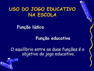 USO DO JOGO EDUCATIVO
NA ESCOLA
Função lúdica
Função educativa
O equilíbrio entre as duas funções é o
objetivo do jogo educativo.
 
