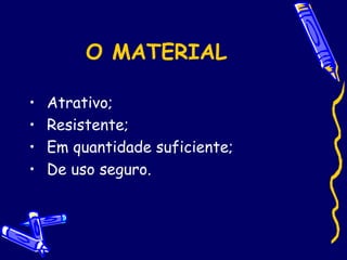 O MATERIAL
• Atrativo;
• Resistente;
• Em quantidade suficiente;
• De uso seguro.
 