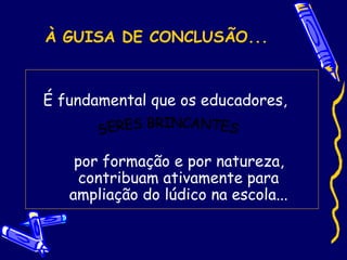 À GUISA DE CONCLUSÃO...
É fundamental que os educadores,
por formação e por natureza,
contribuam ativamente para
ampliação do lúdico na escola...
 