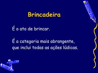 Brincadeira
É o ato de brincar.
É a categoria mais abrangente,
que inclui todas as ações lúdicas.
 