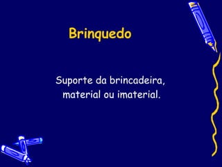 Brinquedo
Suporte da brincadeira,
material ou imaterial.
 