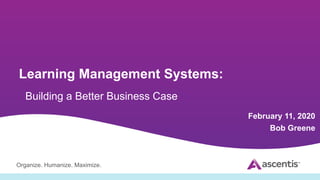 Organize. Humanize. Maximize.
Learning Management Systems:
Building a Better Business Case
February 11, 2020
Bob Greene
 