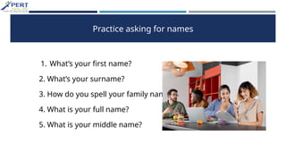 Practice asking for names
1. What’s your first name?
2. What’s your surname?
3. How do you spell your family name?
4. What is your full name?
5. What is your middle name?
 