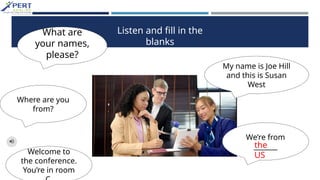What are
your names,
please?
My name is Joe Hill
and this is Susan
West
Where are you
from?
We’re from
_______
Welcome to
the conference.
You’re in room
Listen and fill in the
blanks
the
US
 