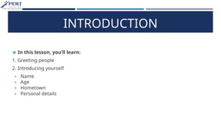 INTRODUCTION
❖ In this lesson, you’ll learn:
1. Greeting people
2. Introducing yourself
+ Name
+ Age
+ Hometown
+ Personal details
 