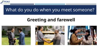 What do you do when you meet someone?
Greeting and farewell
 