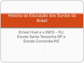 História da Educação dos Surdos do
               Brasil

     Ernest Huet e o INES – RJ;
    Escola Santa Terezinha-SP e
        Escola Concórdia-RS
 