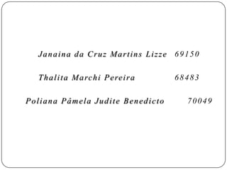 Janaina da Cruz Martins Lizze 69150

  T h a l i t a M a rc h i P e re i r a   68483

Poliana Pâmela Judite Benedicto             70049
 